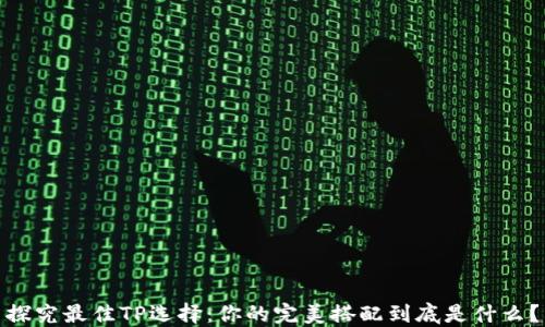 
探究最佳TP选择：你的完美搭配到底是什么？