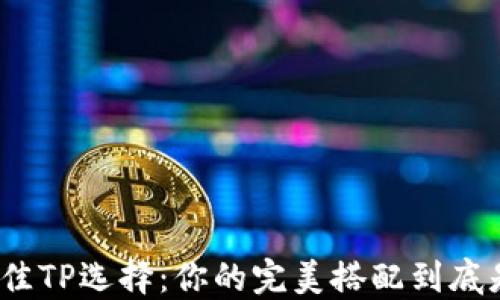 
探究最佳TP选择：你的完美搭配到底是什么？