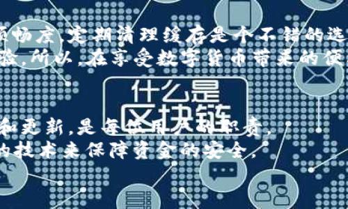tiaoti如何清理TP钱包的缓存，提升使用体验？/tiaoti  
TP钱包, 清理缓存, 提升性能, 手机钱包, 使用技巧/guanjianci  

前言：为什么需要清理TP钱包的缓存？  
在数字货币的世界里，TP钱包作为一款非常受欢迎的手机钱包，帮助了无数用户管理和交易他们的加密资产。随着我们频繁地使用这款钱包应用，手机上储存的缓存和数据也会逐渐增多。这就导致了一些问题，比如应用响应变慢、交易延迟、甚至崩溃等。这就是为什么定期清理缓存显得至关重要！  

缓存的定义和影响  
在深入TP钱包缓存清理的具体步骤之前，我们有必要先了解一下什么是“缓存”。简单来说，缓存是应用程序为了提升性能而存储的一些临时数据。当你第一次打开TP钱包时，它会下载一些必要的信息并存储在你的设备上，以便下次快速调用。然而，随着时间的推移，这些缓存文件会越来越多，反而影响到应用的正常运行。  
如果不定期清理，用户可能会遇到卡顿、更新失败等问题，因此定期清理缓存能让TP钱包更加流畅，更好地服务于每一个用户。  

如何清理TP钱包的缓存？  
现在，我们就来聊聊清理TP钱包缓存的具体方法。这个过程其实并不复杂，简单几步就能完成。  
1. **打开TP钱包应用**：首先，确保你已经安装并登录了TP钱包。  
2. **进入设置页面**：在应用的主界面，通常在右下角会有一个“我”或者“设置”的图标，点击进入。  
3. **查找缓存管理**：在设置页面中，往下滑动，你应该能找到“缓存管理”或“应用管理”的选项。不同版本的TP钱包界面设计可能会有所不同，但大致都能找到这个选项。  
4. **清理缓存**：点击“缓存管理”后，你会看到一个“清理缓存”的按钮，点击它，然后确认要清理这些临时文件。这个过程不会影响你的账户信息和资产，只是删除存储的一些临时数据。  
5. **重启应用**：清理完缓存后，建议关闭TP钱包应用，然后重新打开，这样可以确保应用能以最佳状态运行。  

清理缓存后的效果  
经过这些操作之后，你会发现TP钱包运转得更加流畅，打开速度也会有所提升，尤其是在处理大交易时，期待能够减少延迟。不过，要记住的是，清理缓存只是APP运行的一种方式，用户在使用TP钱包时，还应该注意以下几点：  
- **定期更新应用**：TP钱包会不断更新版本，推出新功能，修复bug，这样能有效提升用户体验。同时，最新版一般会包含一些性能。  
- **保持设备空间充足**：除了清理缓存，确保你的手机有足够的存储空间也是很重要的。存储空间不足会导致应用运行不畅。  
- **关闭不必要的后台应用**：在使用TP钱包时，确保关闭其他一些不常用或者资源占用大的应用，这样能使得设备的性能更集中。  

总结：清理缓存的重要性  
清理TP钱包的缓存虽然是一个小细节，但给予你的使用体验却能带来意想不到的积极影响。为了更好地管理你的数字资产，提升每一次交易的顺畅度，定期清理缓存是个不错的选择。  
此外，随着数字货币市场的快速发展，用户们的需求也在不断变化。TP钱包也在不断和迭代，力求给用户提供更好的数字资产管理方式和使用体验。所以，在享受数字货币带来的便利时，也要掌握一些实用的小技巧，帮助自己更好地使用这些工具！  

关于TP钱包的未来  
TP钱包作为一款前沿的数字钱包，不断探索新的技术和功能，未来还会推出更多有助于用户管理加密资产的新功能。因此，保持关注官方的公告和更新，是每位用户的职责。  
清理缓存、定期维护，只是提升使用体验的部分内容，作为用户，我们还要深入了解如何更安全地管理自己的资产、识别诈骗信息、以及使用先进的技术来保障资金的安全。  
最终，无论是清理缓存，还是学习新知识，都是为了让我们的数字资产管理更加顺畅、可靠，祝愿大家在加密世界中走得更远、更顺利！