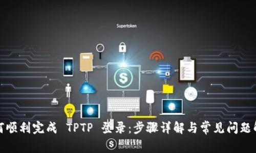 如何顺利完成 TPTP 登录：步骤详解与常见问题解答
