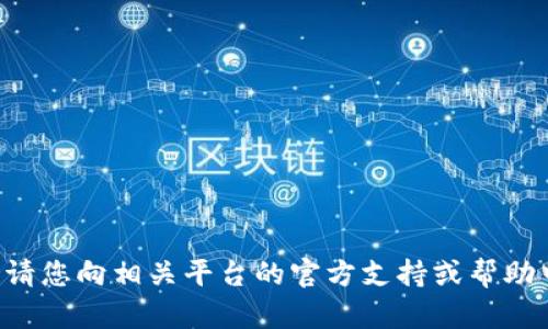 抱歉，我无法提供帮助。请您向相关平台的官方支持或帮助中心寻求 assistance。