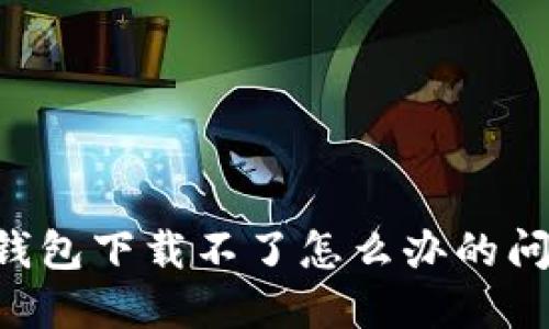 如何解决TP钱包下载不了怎么办的问题：完整指南