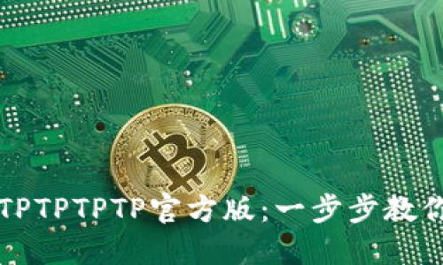 轻松获取TPTPTPTP官方版:一步步教你下载安装