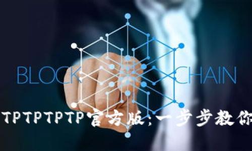 轻松获取TPTPTPTP官方版:一步步教你下载安装