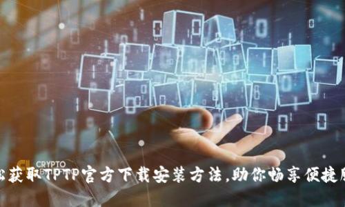 轻松获取TPTP官方下载安装方法，助你畅享便捷服务