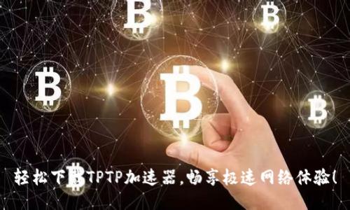 轻松下载TPTP加速器，畅享极速网络体验！