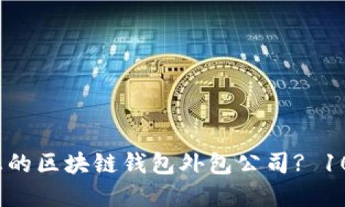 如何选择最适合您的区块链钱包外包公司? 10 大必备特征揭秘