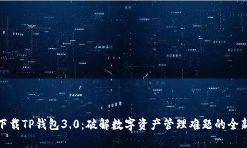快速下载TP钱包3.0：破解数字资产管理难题的全新体验