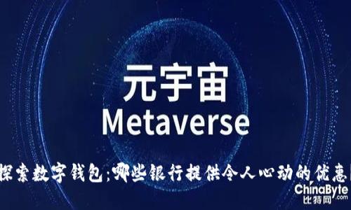 探索数字钱包：哪些银行提供令人心动的优惠？