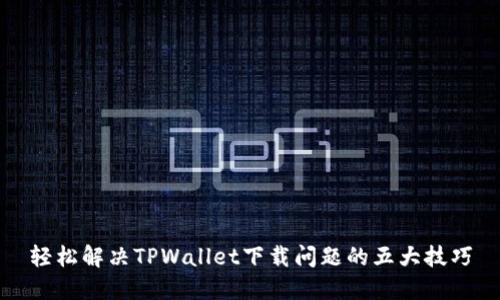 轻松解决TPWallet下载问题的五大技巧