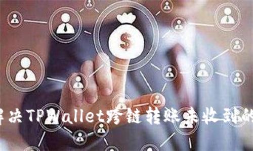 如何解决TPWallet跨链转账未收到的问题?