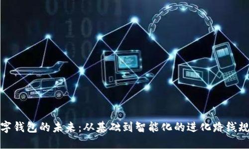 数字钱包的未来:从基础到智能化的进化路线规划
