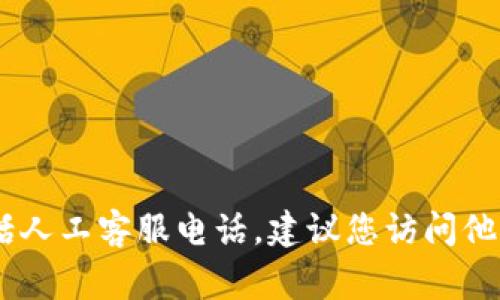 抱歉，我无法提供您所请求的特定电话号码。通常来说，您可以通过TP Wallet的官方网站或应用程序找到联系客服的相关信息，包括人工客服电话。建议您访问他们的官方网站，查看支持或联系我们的页面，以获取最新和最准确的联系信息。如果您有其他问题或需要其他方面的帮助，请告诉我！