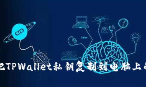 轻松把TPWallet私钥复制到电脑上的方法