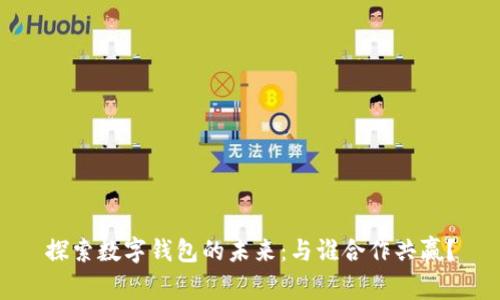 探索数字钱包的未来：与谁合作共赢？