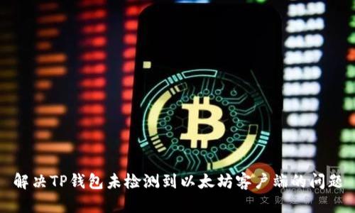 解决TP钱包未检测到以太坊客户端的问题