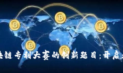 探索区块链专利大赛的创新题目:开启无限可能