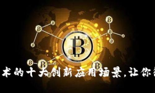 区块链技术的十大创新应用场景,让你彻底了解!