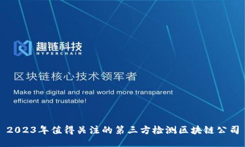 2023年值得关注的第三方检测区块链公司