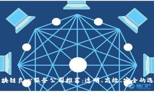 区块链良心服务公司推荐：透明、高效、安全的选择
