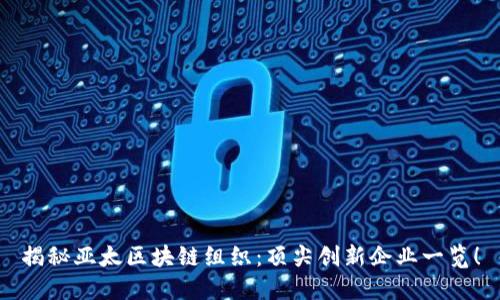揭秘亚太区块链组织：顶尖创新企业一览！
