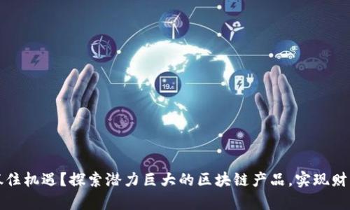如何抓住机遇？探索潜力巨大的区块链产品，实现财富增长