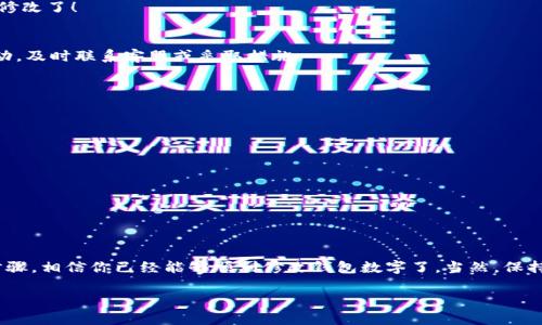轻松改钱包数字！一步步教你如何操作
keywords钱包数字, 账户设置, 数字修改, 安全防护, 在线教程/keywords

引言：为何要改钱包数字？
在当今数字化的时代，电子钱包成为我们生活中必不可少的工具。无论是购物、转账，还是支付账单，我们都会频繁使用钱包。然而，有时我们可能需要修改钱包的数字，比如改密码、更新账户信息等。了解如何安全地改钱包数字，不仅能提升我们的使用体验，还有助于保护我们的资产安全。接下来，让我们一步步走进这个过程。

第一步：确认你的钱包类型
在开始之前，你需要确认自己使用的是哪种类型的钱包。当前市面上有各种不同的钱包，如支付宝、微信钱包、PayPal，甚至是加密货币钱包等。不同的钱包在数字修改的步骤上可能会有所差异。因此，先了解你的钱包类型尤为重要。

第二步：登录你的钱包账户
一旦确定了钱包类型，接下来的步骤就是登录你的账户。打开相应的钱包应用或网站，输入你的注册邮箱和密码。若你启用了双重验证，记得根据提示，输入验证码。双重验证虽然有点麻烦，但它为你的账户增加了一层安全保护。

第三步：找到数字修改选项
登录后，你需要在账户设置或个人信息管理页面中寻找数字修改选项。一般来说，在个人资料、账户设置或安全设置等栏目中可以找到。然而，不同钱包的界面设计可能会有所差异，建议稍加耐心，仔细寻找。

第四步：安全验证
在你找到修改选项后，系统可能会要求进行安全验证。常见的方式是通过手机短信或邮箱获取验证码。输入正确的验证码后，你才能继续进行数字修改。这一步虽然麻烦，但也是为了保护你的账户不被他人恶意操作。

第五步：更新钱包数字
完成验证后，你就可以进入数字修改的界面。这里通常会让你输入新的数字，如新的密码或账户信息。在输入新数字时，请确保它是安全且易于记忆的。这里并不是建议你使用简单的123456这种组合，而是要用一些独特的数字组合，提高安全性。

第六步：确认修改并保存
在输入新数字后，系统会要求你再次确认一遍，确保没有输入错误。在确认无误后，点击“保存”或“确认”按钮。那么，你的钱包数字就成功修改了！

第七步：进行安全检查
数字修改完成后，建议你进行一次安全检查。检查你的账户是否有任何异常操作，查看最近的交易记录，确保一切正常。如果发现可疑活动，及时联系客服或采取措施。

常见问题解答
h4Q: 我忘记了钱包密码，怎么办？/h4
A: 大多数钱包应用都提供了“忘记密码”功能。点击后，根据系统指引，通过注册邮箱或手机获取重置链接，重新设置密码。

h4Q: 修改钱包数字会影响我的账户安全吗？/h4
A: 只要按照正确的步骤修改，并确保新的数字安全，这样的修改不会影响账户安全。反而，定期更换密码有助于提高账户的安全性。

h4Q: 修改密码后多久能够再次修改？/h4
A: 每个钱包公司对修改密码的频率都有不同的规定，通常是在24小时内的修改会有所限制。具体的可查看钱包帮助中心。

总结：安全与便捷并重
在数字化时代，了解如何更改钱包的数字是一项重要的技能。这不仅帮助我们维护个人隐私和财产安全，也能提升使用体验。通过以上步骤，相信你已经能够顺利修改钱包数字了。当然，保持对账户安全的重视，定期检查和更新信息，才是更好的保护措施。

希望本文的分享对你有所帮助！如果你还有其他疑问或者问题，欢迎随时留言，一起讨论哦！
