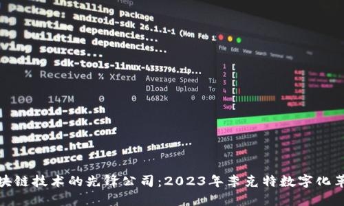 探索前沿区块链技术的先锋公司：2023年李克特数字化革命的引领者