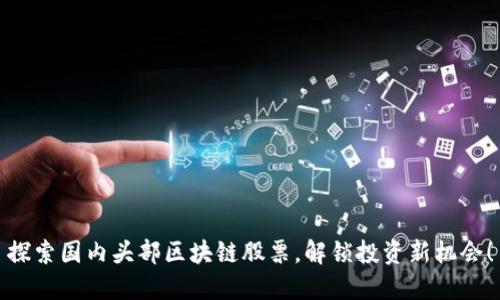 探索国内头部区块链股票，解锁投资新机会！