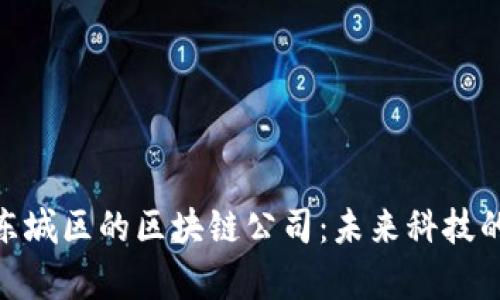 探索深圳东城区的区块链公司:未来科技的前沿阵地