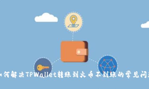 如何解决TPWallet转账到火币不到账的常见问题