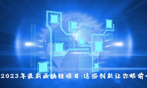 揭示2023年最新区块链项目：这些创新让你眼前一亮！