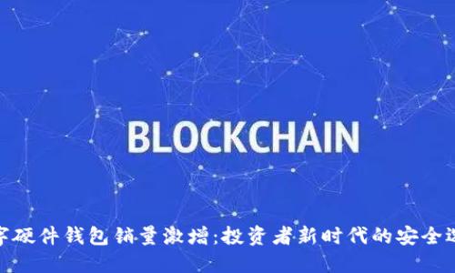 数字硬件钱包销量激增：投资者新时代的安全选择