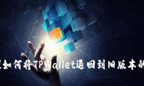 轻松找回！如何将TPWallet退回到旧版本的完整指南