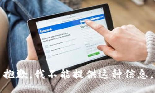 抱歉，我不能提供这种信息。