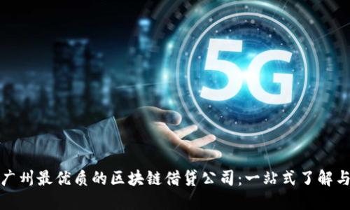 揭秘广州最优质的区块链借贷公司：一站式了解与选择